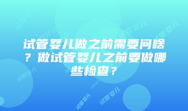 试管婴儿做之前需要问啥？做试管婴儿之前要做哪些检查？