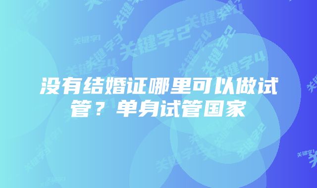 没有结婚证哪里可以做试管？单身试管国家