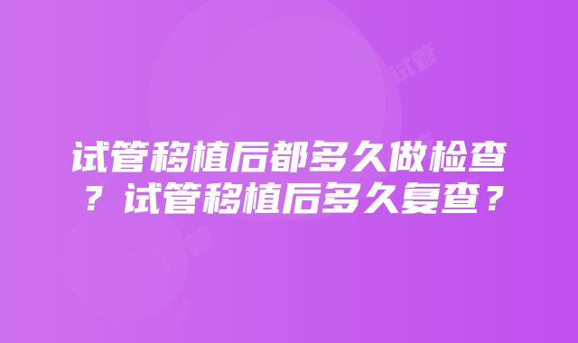 试管移植后都多久做检查？试管移植后多久复查？