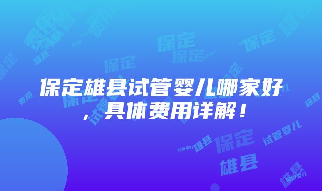 保定雄县试管婴儿哪家好，具体费用详解！