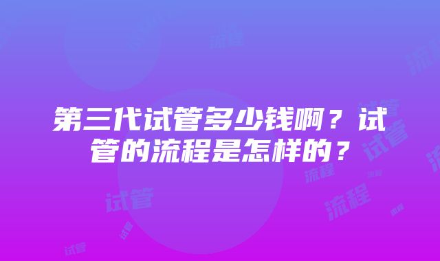 第三代试管多少钱啊？试管的流程是怎样的？