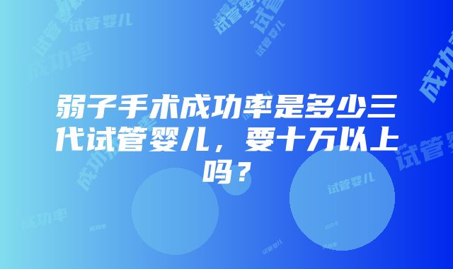 弱子手术成功率是多少三代试管婴儿，要十万以上吗？