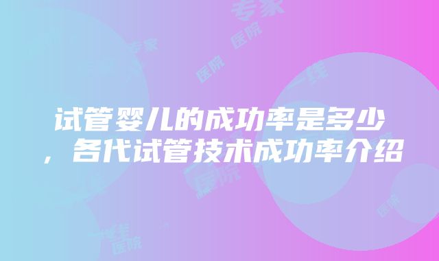 试管婴儿的成功率是多少，各代试管技术成功率介绍