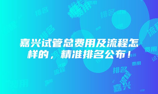 嘉兴试管总费用及流程怎样的，精准排名公布！