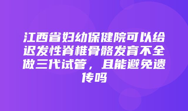 江西省妇幼保健院可以给迟发性脊椎骨骼发育不全做三代试管，且能避免遗传吗