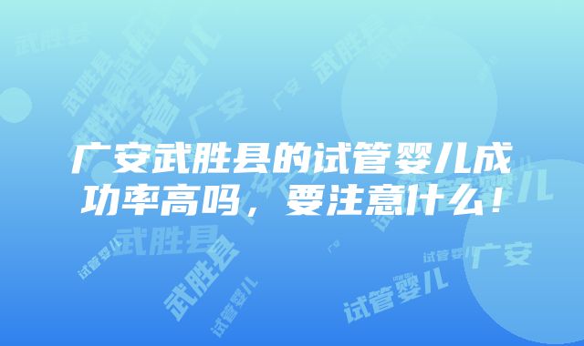 广安武胜县的试管婴儿成功率高吗，要注意什么！