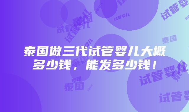 泰国做三代试管婴儿大概多少钱，能发多少钱！