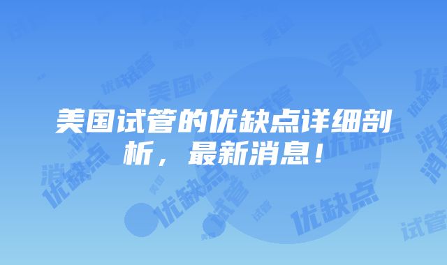 美国试管的优缺点详细剖析，最新消息！