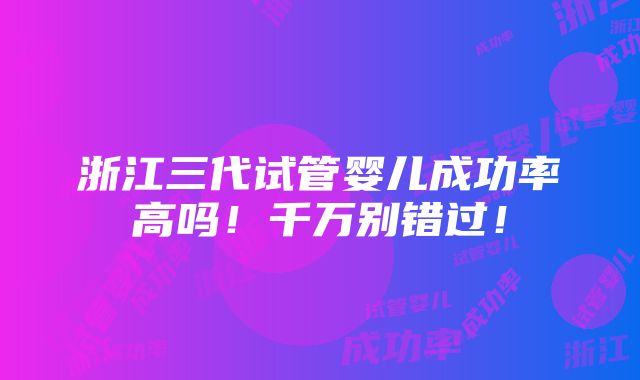 浙江三代试管婴儿成功率高吗！千万别错过！