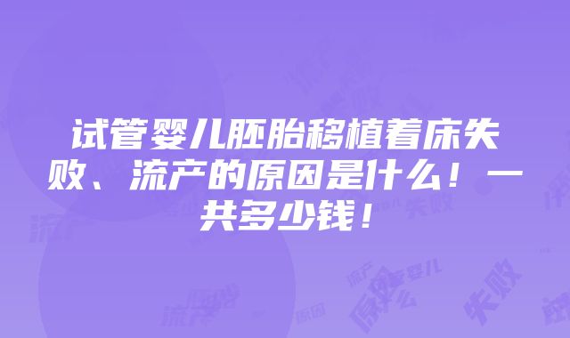 试管婴儿胚胎移植着床失败、流产的原因是什么！一共多少钱！