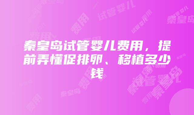 秦皇岛试管婴儿费用，提前弄懂促排卵、移植多少钱