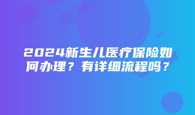 2024新生儿医疗保险如何办理？有详细流程吗？