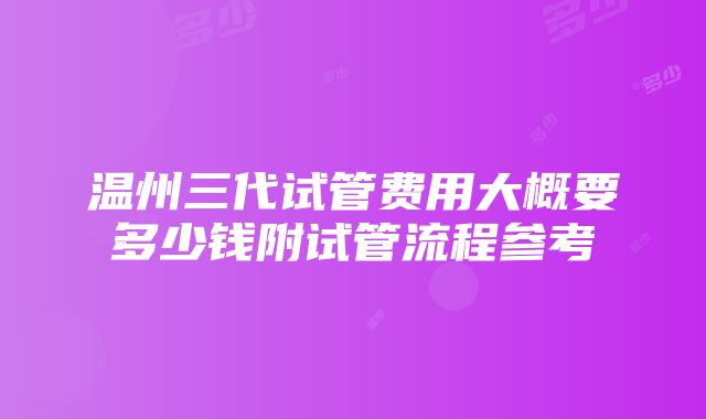 温州三代试管费用大概要多少钱附试管流程参考