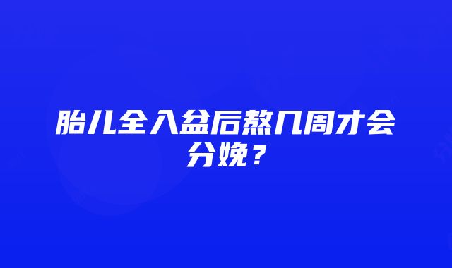 胎儿全入盆后熬几周才会分娩？