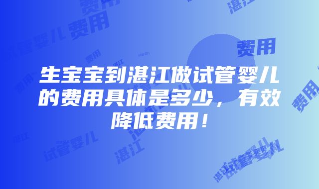 生宝宝到湛江做试管婴儿的费用具体是多少，有效降低费用！