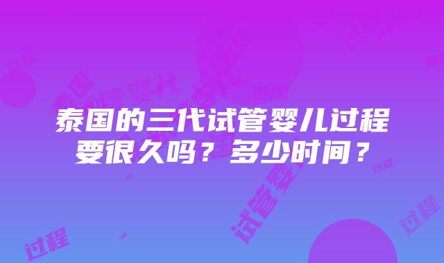 泰国的三代试管婴儿过程要很久吗？多少时间？