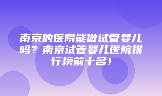 南京的医院能做试管婴儿吗？南京试管婴儿医院排行榜前十名！