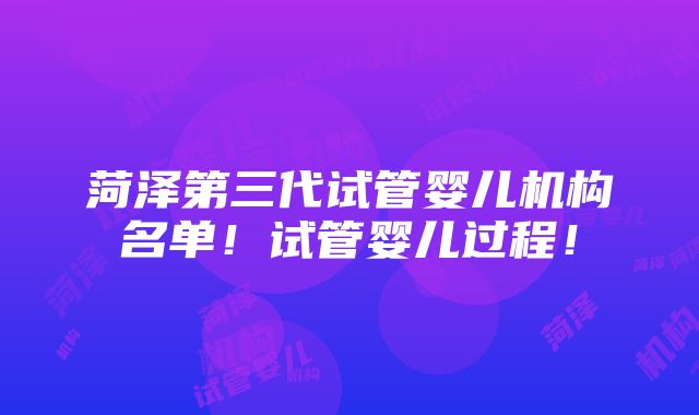 菏泽第三代试管婴儿机构名单！试管婴儿过程！