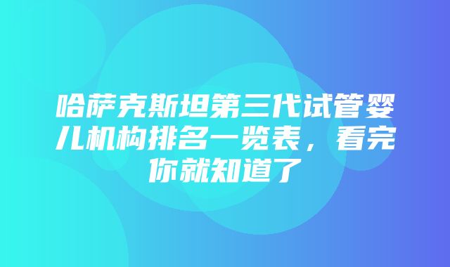 哈萨克斯坦第三代试管婴儿机构排名一览表，看完你就知道了