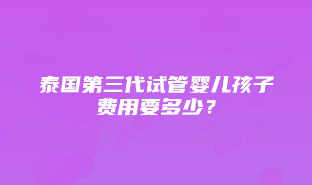 泰国第三代试管婴儿孩子费用要多少？