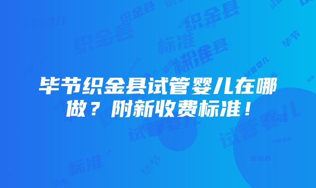 毕节织金县试管婴儿在哪做？附新收费标准！