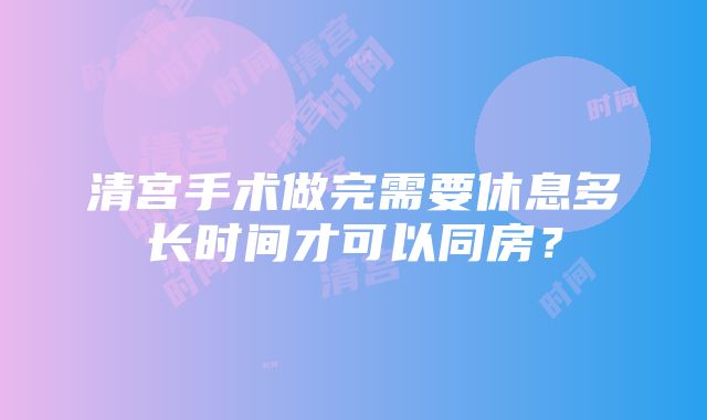 清宫手术做完需要休息多长时间才可以同房？