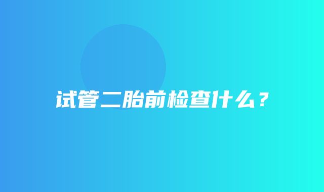 试管二胎前检查什么？