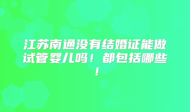 江苏南通没有结婚证能做试管婴儿吗！都包括哪些！