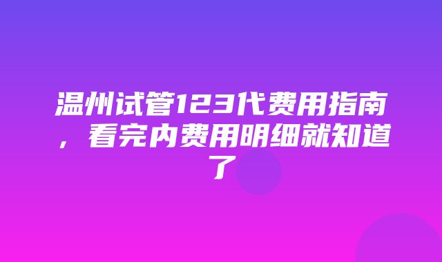 温州试管123代费用指南，看完内费用明细就知道了