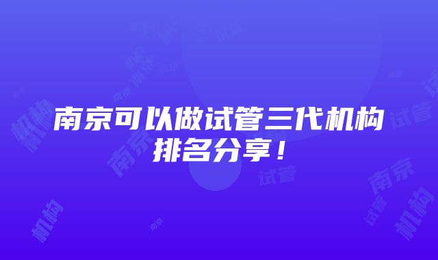 南京可以做试管三代机构排名分享！