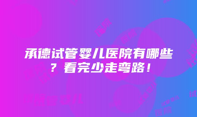 承德试管婴儿医院有哪些？看完少走弯路！