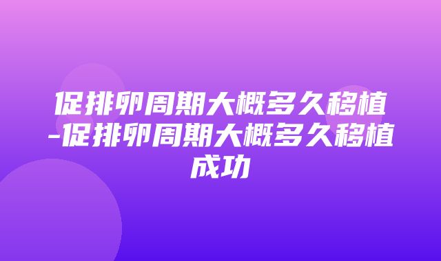 促排卵周期大概多久移植-促排卵周期大概多久移植成功