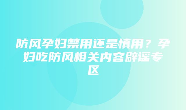 防风孕妇禁用还是慎用？孕妇吃防风相关内容辟谣专区