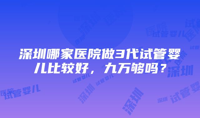 深圳哪家医院做3代试管婴儿比较好，九万够吗？