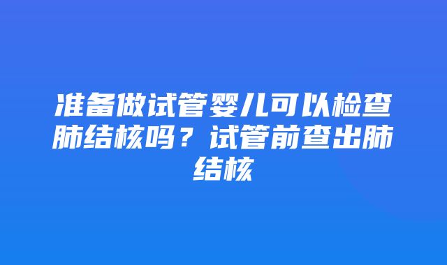 准备做试管婴儿可以检查肺结核吗？试管前查出肺结核