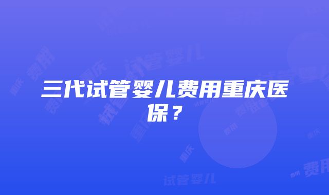 三代试管婴儿费用重庆医保？