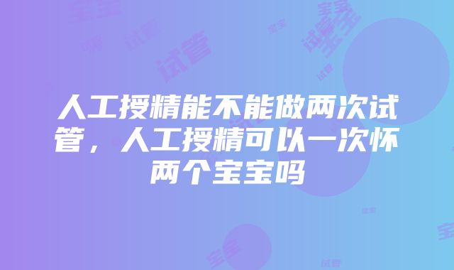 人工授精能不能做两次试管，人工授精可以一次怀两个宝宝吗