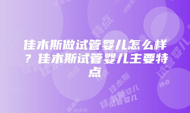 佳木斯做试管婴儿怎么样？佳木斯试管婴儿主要特点