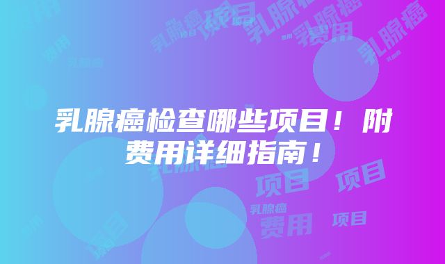 乳腺癌检查哪些项目！附费用详细指南！