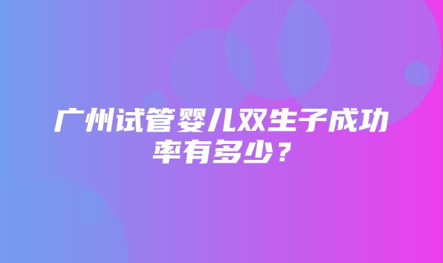 广州试管婴儿双生子成功率有多少？