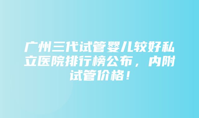 广州三代试管婴儿较好私立医院排行榜公布，内附试管价格！