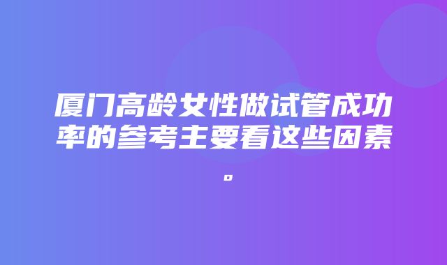 厦门高龄女性做试管成功率的参考主要看这些因素。