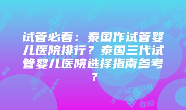 试管必看：泰国作试管婴儿医院排行？泰国三代试管婴儿医院选择指南参考？