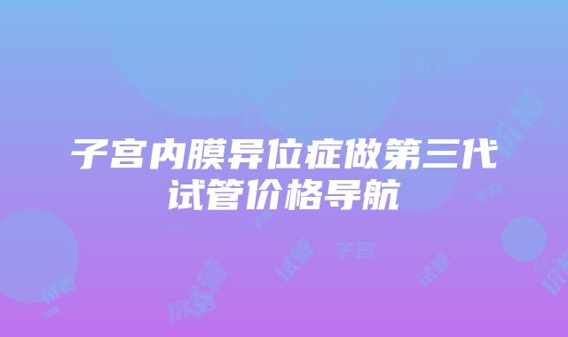 子宫内膜异位症做第三代试管价格导航