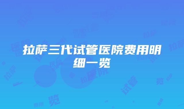 拉萨三代试管医院费用明细一览