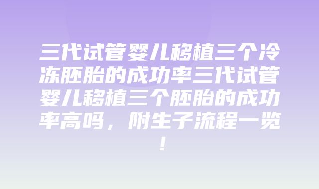 三代试管婴儿移植三个冷冻胚胎的成功率三代试管婴儿移植三个胚胎的成功率高吗，附生子流程一览！