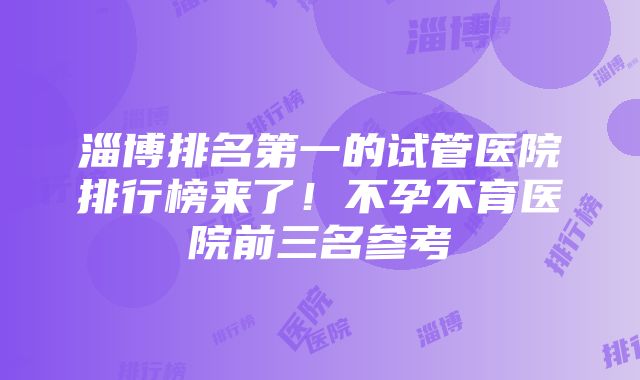 淄博排名第一的试管医院排行榜来了！不孕不育医院前三名参考