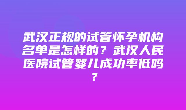 武汉正规的试管怀孕机构名单是怎样的？武汉人民医院试管婴儿成功率低吗？