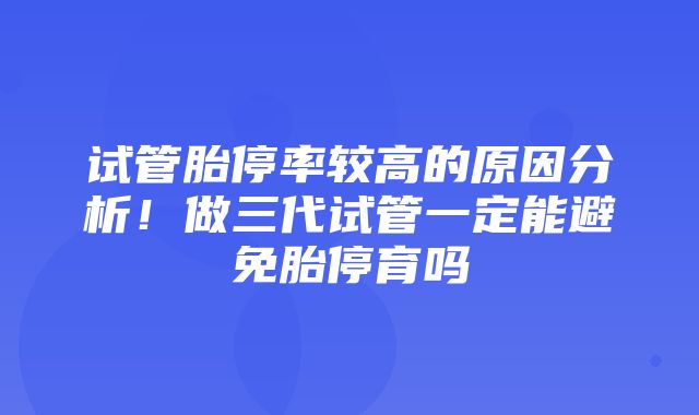 试管胎停率较高的原因分析！做三代试管一定能避免胎停育吗