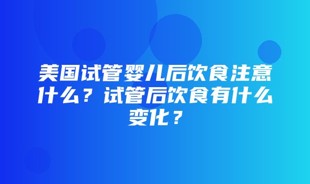 美国试管婴儿后饮食注意什么？试管后饮食有什么变化？